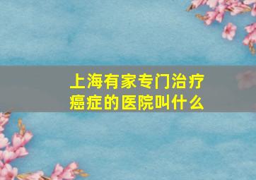 上海有家专门治疗癌症的医院叫什么