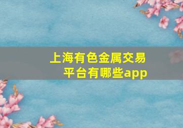 上海有色金属交易平台有哪些app