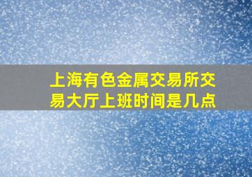 上海有色金属交易所交易大厅上班时间是几点