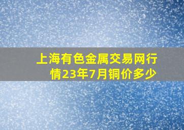 上海有色金属交易网行情23年7月铜价多少