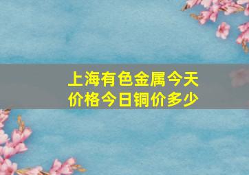 上海有色金属今天价格今日铜价多少