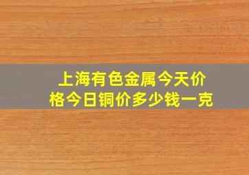 上海有色金属今天价格今日铜价多少钱一克