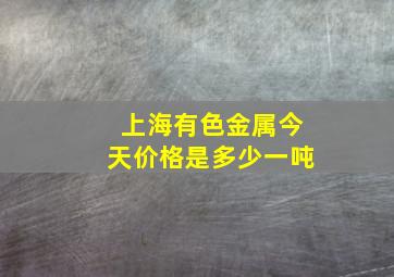 上海有色金属今天价格是多少一吨