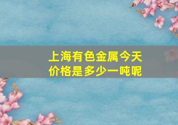 上海有色金属今天价格是多少一吨呢