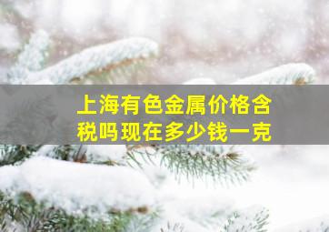 上海有色金属价格含税吗现在多少钱一克