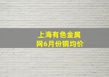 上海有色金属网6月份铜均价