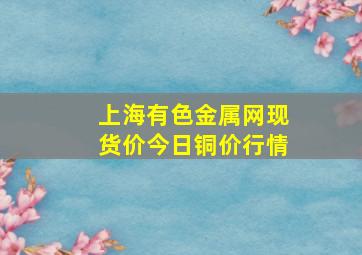 上海有色金属网现货价今日铜价行情