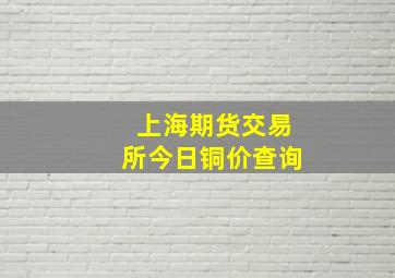 上海期货交易所今日铜价查询