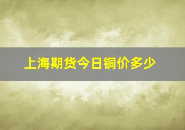 上海期货今日铜价多少