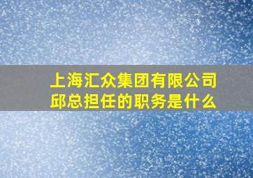 上海汇众集团有限公司邱总担任的职务是什么