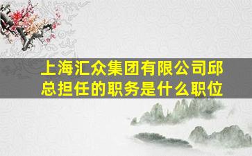 上海汇众集团有限公司邱总担任的职务是什么职位