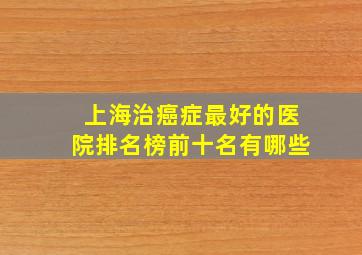 上海治癌症最好的医院排名榜前十名有哪些