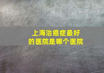 上海治癌症最好的医院是哪个医院