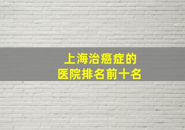 上海治癌症的医院排名前十名