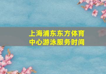 上海浦东东方体育中心游泳服务时间