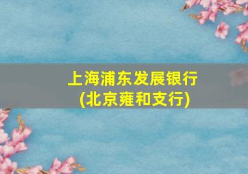 上海浦东发展银行(北京雍和支行)