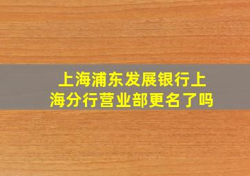 上海浦东发展银行上海分行营业部更名了吗