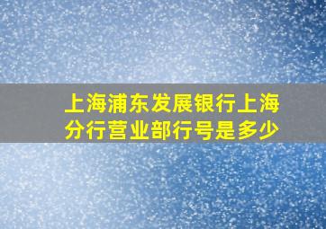 上海浦东发展银行上海分行营业部行号是多少