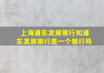 上海浦东发展银行和浦东发展银行是一个银行吗