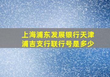 上海浦东发展银行天津浦吉支行联行号是多少