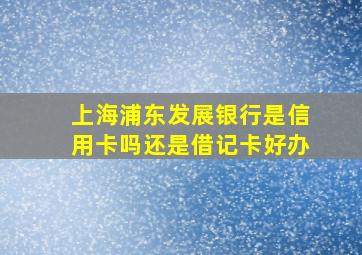 上海浦东发展银行是信用卡吗还是借记卡好办