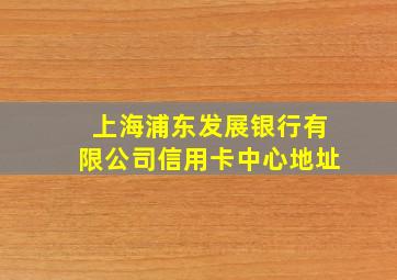 上海浦东发展银行有限公司信用卡中心地址