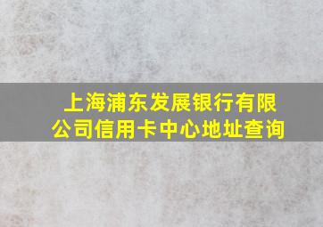 上海浦东发展银行有限公司信用卡中心地址查询