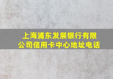 上海浦东发展银行有限公司信用卡中心地址电话