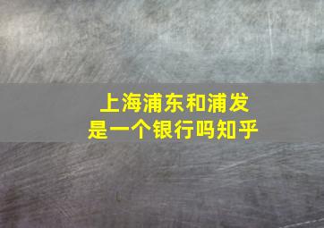 上海浦东和浦发是一个银行吗知乎