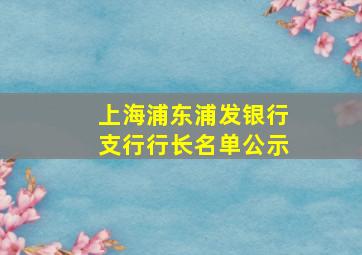 上海浦东浦发银行支行行长名单公示