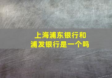 上海浦东银行和浦发银行是一个吗