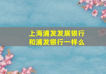 上海浦发发展银行和浦发银行一样么