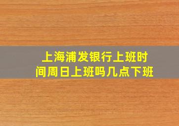 上海浦发银行上班时间周日上班吗几点下班