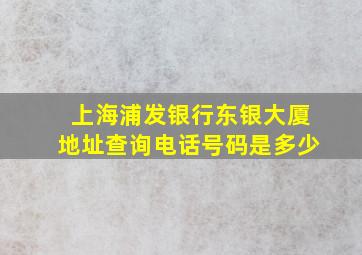 上海浦发银行东银大厦地址查询电话号码是多少