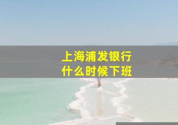 上海浦发银行什么时候下班