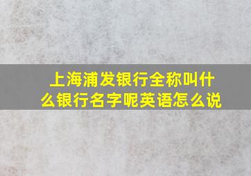 上海浦发银行全称叫什么银行名字呢英语怎么说