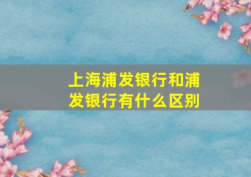 上海浦发银行和浦发银行有什么区别