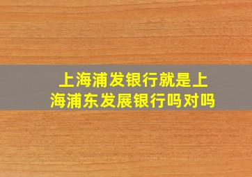 上海浦发银行就是上海浦东发展银行吗对吗