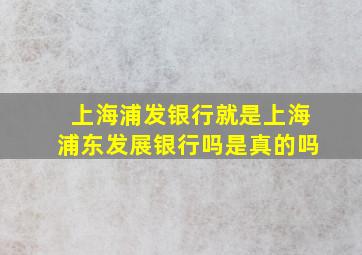 上海浦发银行就是上海浦东发展银行吗是真的吗