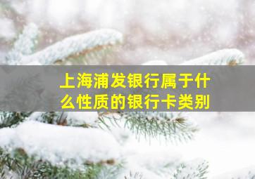 上海浦发银行属于什么性质的银行卡类别