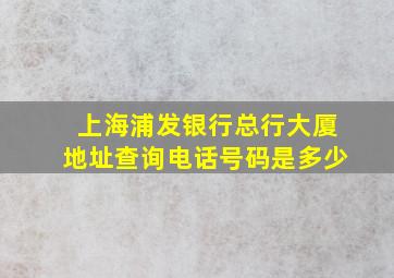 上海浦发银行总行大厦地址查询电话号码是多少