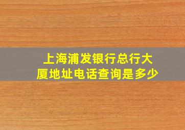 上海浦发银行总行大厦地址电话查询是多少