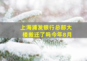 上海浦发银行总部大楼搬迁了吗今年8月