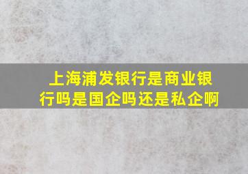 上海浦发银行是商业银行吗是国企吗还是私企啊