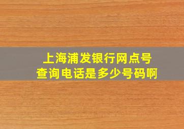 上海浦发银行网点号查询电话是多少号码啊