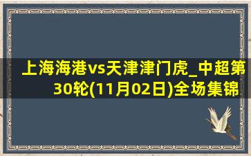 上海海港vs天津津门虎_中超第30轮(11月02日)全场集锦