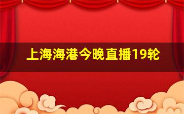 上海海港今晚直播19轮