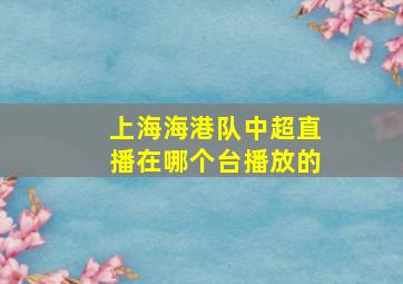 上海海港队中超直播在哪个台播放的