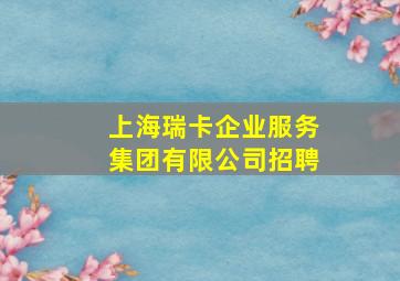 上海瑞卡企业服务集团有限公司招聘