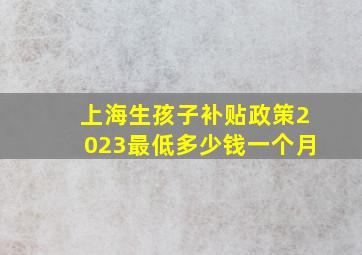 上海生孩子补贴政策2023最低多少钱一个月